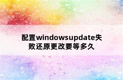 配置windowsupdate失败还原更改要等多久