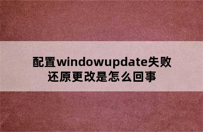 配置windowupdate失败还原更改是怎么回事