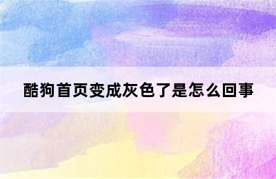 酷狗首页变成灰色了是怎么回事