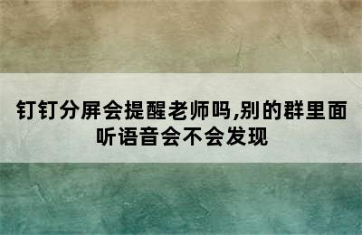 钉钉分屏会提醒老师吗,别的群里面听语音会不会发现