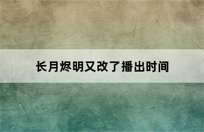 长月烬明又改了播出时间