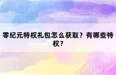 零纪元特权礼包怎么获取？有哪些特权？