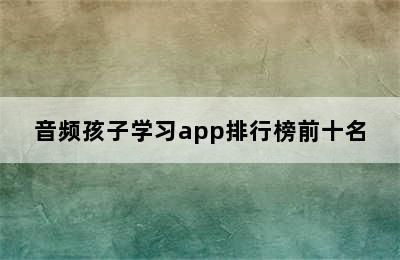 音频孩子学习app排行榜前十名