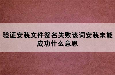 验证安装文件签名失败该词安装未能成功什么意思