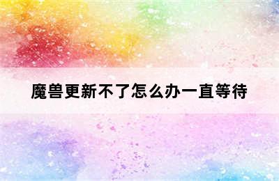 魔兽更新不了怎么办一直等待